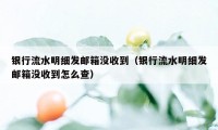 银行流水明细发邮箱没收到（银行流水明细发邮箱没收到怎么查）