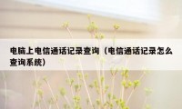 电脑上电信通话记录查询（电信通话记录怎么查询系统）