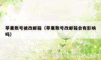 苹果账号被改邮箱（苹果账号改邮箱会有影响吗）