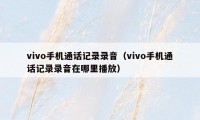 vivo手机通话记录录音（vivo手机通话记录录音在哪里播放）