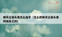 聊天记录头像怎么加字（怎么把聊天记录头像改成自己的）