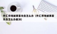 外汇市场被黑客攻击怎么办（外汇市场被黑客攻击怎么办解决）