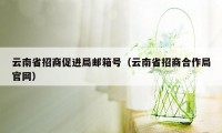 云南省招商促进局邮箱号（云南省招商合作局官网）