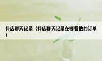 抖店聊天记录（抖店聊天记录在哪看他的订单）