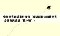 安徽黑客被骗事件视频（被骗后轻信网络黑客 合肥市民遭遇“骗中骗”）