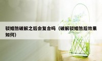 驳婚煞破解之后会复合吗（破解驳婚煞后效果如何）