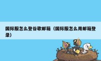 国际服怎么登谷歌邮箱（国际服怎么用邮箱登录）