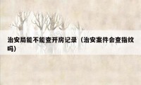 治安局能不能查开房记录（治安案件会查指纹吗）