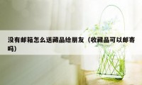 没有邮箱怎么送藏品给朋友（收藏品可以邮寄吗）