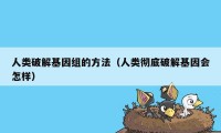 人类破解基因组的方法（人类彻底破解基因会怎样）