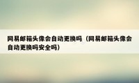 网易邮箱头像会自动更换吗（网易邮箱头像会自动更换吗安全吗）