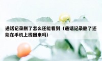 通话记录删了怎么还能看到（通话记录删了还能在手机上找回来吗）