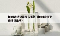 ipad通话记录多久更新（ipad会同步通话记录吗）