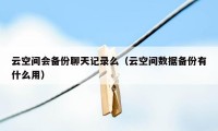 云空间会备份聊天记录么（云空间数据备份有什么用）