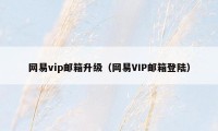 网易vip邮箱升级（网易VIP邮箱登陆）