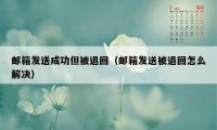 邮箱发送成功但被退回（邮箱发送被退回怎么解决）