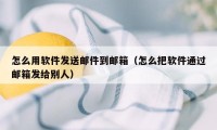 怎么用软件发送邮件到邮箱（怎么把软件通过邮箱发给别人）