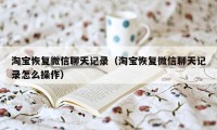 淘宝恢复微信聊天记录（淘宝恢复微信聊天记录怎么操作）