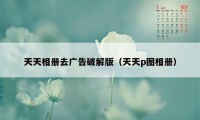 天天相册去广告破解版（天天p图相册）