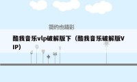 酷我音乐vlp破解版下（酷我音乐破解版VIP）