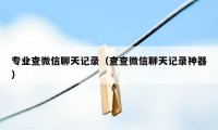 专业查微信聊天记录（查查微信聊天记录神器）