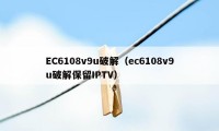 EC6108v9u破解（ec6108v9u破解保留IPTV）