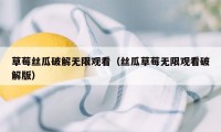 草莓丝瓜破解无限观看（丝瓜草莓无限观看破解版）