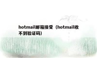 hotmail邮箱接受（hotmail收不到验证码）