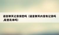 语音聊天记录保密吗（语音聊天内容有记录吗,能查出来吗）