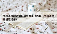 手机上读取通话记录咋回事（怎么在手机上查看通话记录）