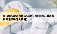 微信删人后还有聊天记录吗（微信删人后还有聊天记录吗怎么找回）