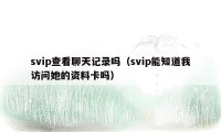 svip查看聊天记录吗（svip能知道我访问她的资料卡吗）