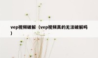 vep视频破解（vep视频真的无法破解吗）