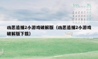 凶恶追捕2小游戏破解版（凶恶追捕2小游戏破解版下载）