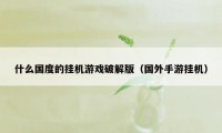 什么国度的挂机游戏破解版（国外手游挂机）