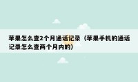 苹果怎么查2个月通话记录（苹果手机的通话记录怎么查两个月内的）