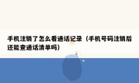 手机注销了怎么看通话记录（手机号码注销后还能查通话清单吗）