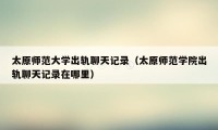 太原师范大学出轨聊天记录（太原师范学院出轨聊天记录在哪里）