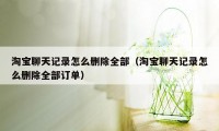 淘宝聊天记录怎么删除全部（淘宝聊天记录怎么删除全部订单）