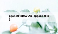 pgone微信聊天记录（pgone 微信）