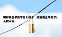 破解黑盒子要学什么技术（破解黑盒子要学什么技术呢）