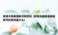 网易大神邮箱帐号和密码（网易大神网易邮箱账号的密码是什么）