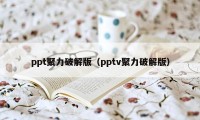 ppt聚力破解版（pptv聚力破解版）