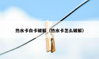 热水卡白卡破解（热水卡怎么破解）