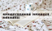 如何将通话记录改成未接通（如何将通话记录改成未接通状态）