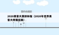 2020黑客大赛郑林楷（2020年世界黑客大师赛结果）