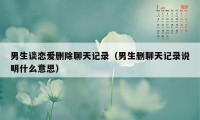 男生谈恋爱删除聊天记录（男生删聊天记录说明什么意思）