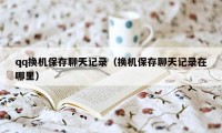 qq换机保存聊天记录（换机保存聊天记录在哪里）