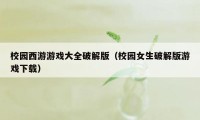 校园西游游戏大全破解版（校园女生破解版游戏下载）