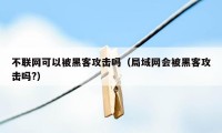 不联网可以被黑客攻击吗（局域网会被黑客攻击吗?）